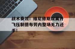 包含战术奏效！维尼修斯双翼齐飞压制德布劳内整场无力还手！的词条