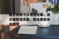 维尼修斯今日表现抢眼，波尔图整场无解，教练赛后亲自拥抱的简单介绍